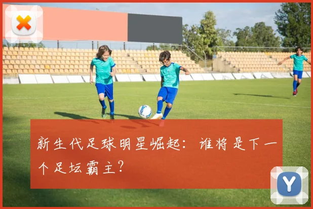 新生代足球明星崛起：谁将是下一个足坛霸主？