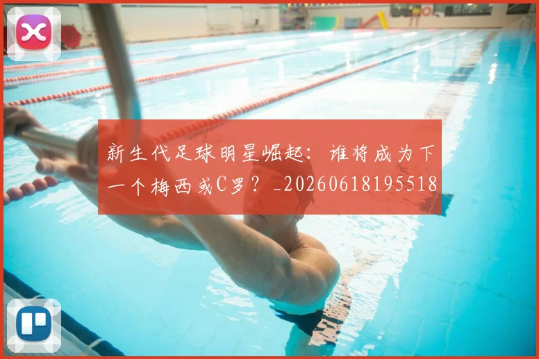新生代足球明星崛起：谁将成为下一个梅西或C罗？_20260618195518_20260707020955_20260801175713