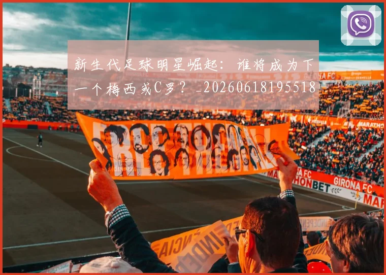 新生代足球明星崛起：谁将成为下一个梅西或C罗？_20260618195518_20260707020955_20260801175713